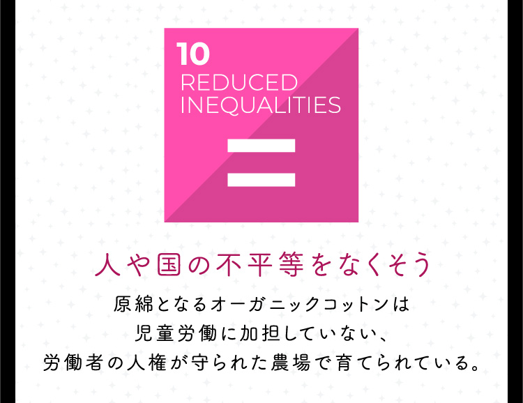 人や国の不平等をなくそう:原綿となるオーガニックコットンは児童労働に加担していない、労働者の人権が守られた農場で育てられている。